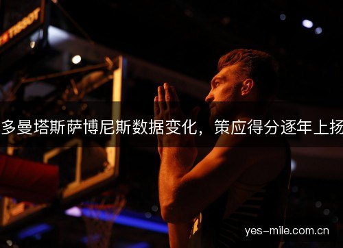 多曼塔斯萨博尼斯数据变化,策应得分逐年上扬 多曼塔斯萨博尼斯数据变化,策应得分逐年上扬
