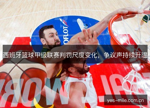 西班牙篮球甲级联赛判罚尺度变化,争议声持续升温 西班牙篮球甲级联赛判罚尺度变化,争议声持续升温