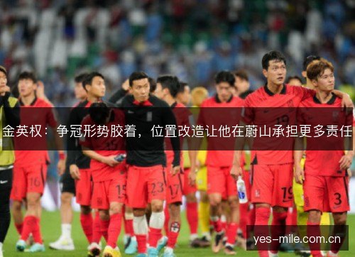 金英权:争冠形势胶着,位置改造让他在蔚山承担更多责任 金英权:争冠形势胶着,位置改造让他在蔚山承担更多责任